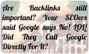 Are Backlinks still important? Your SEOers said Google says No! LOL! Did They Call Google Directly For It?