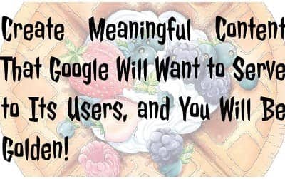 Create Meaningful Content That Google Will Want to Serve to Its Users, and You Will Be Golden!